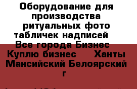 Оборудование для производства ритуальных фото,табличек,надписей. - Все города Бизнес » Куплю бизнес   . Ханты-Мансийский,Белоярский г.